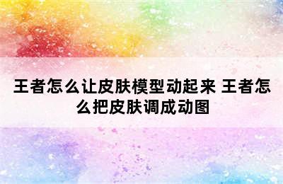 王者怎么让皮肤模型动起来 王者怎么把皮肤调成动图